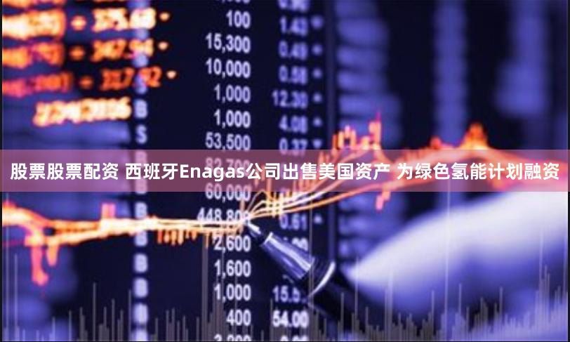 股票股票配资 西班牙Enagas公司出售美国资产 为绿色氢能计划融资