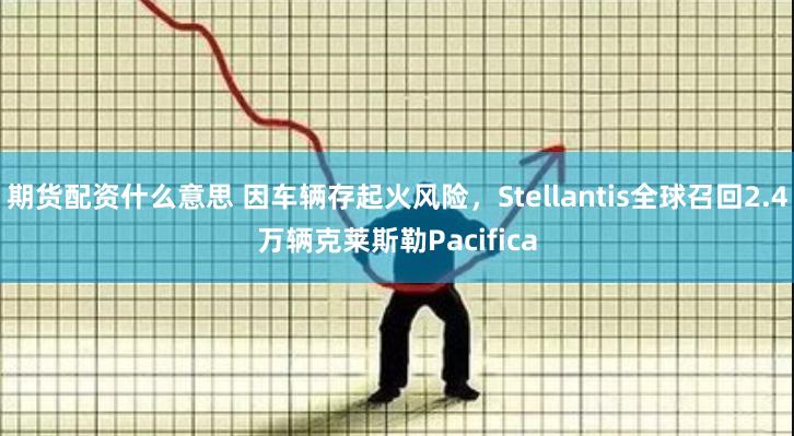 期货配资什么意思 因车辆存起火风险，Stellantis全球召回2.4万辆克莱斯勒Pacifica