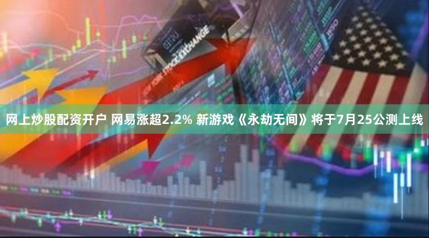 网上炒股配资开户 网易涨超2.2% 新游戏《永劫无间》将于7月25公测上线