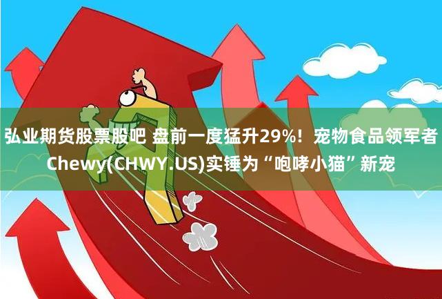 弘业期货股票股吧 盘前一度猛升29%!  宠物食品领军者Chewy(CHWY.US)实锤为“咆哮小猫”新宠