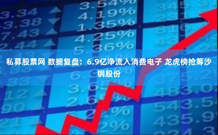 私募股票网 数据复盘：6.9亿净流入消费电子 龙虎榜抢筹沙钢股份