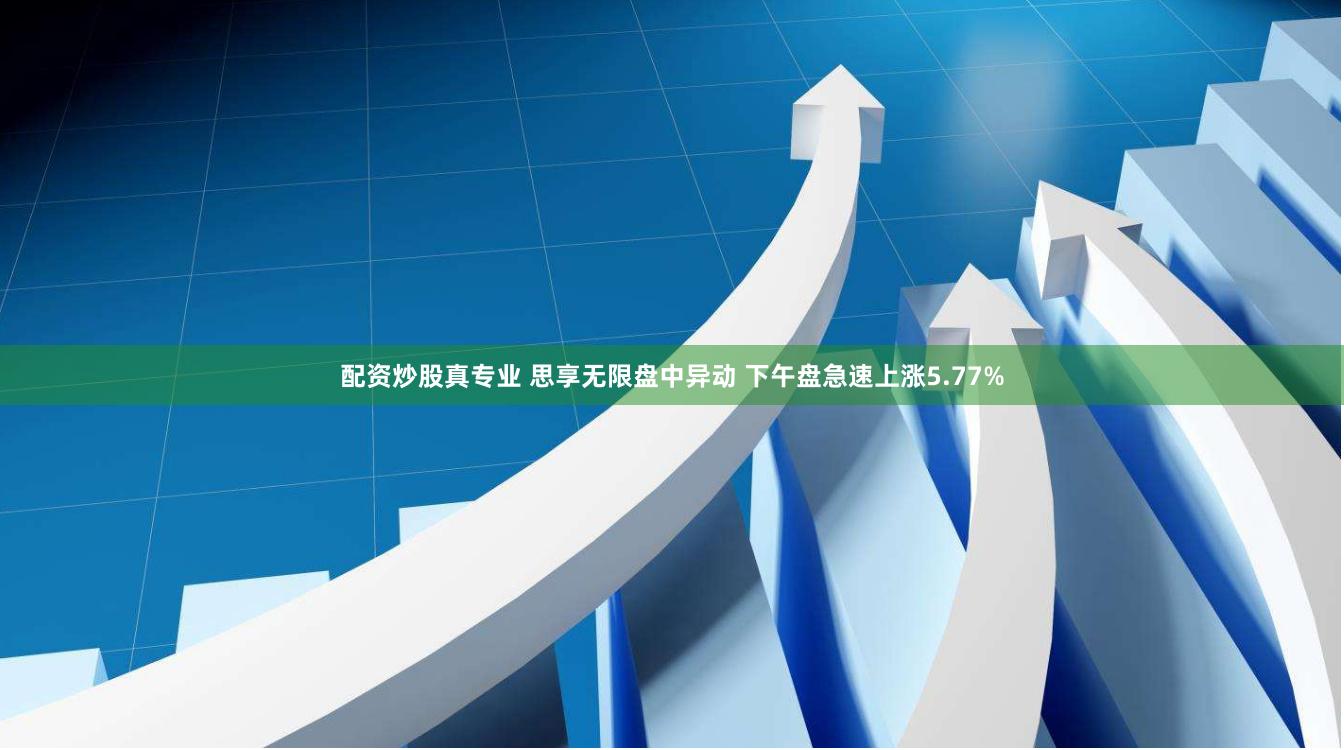 配资炒股真专业 思享无限盘中异动 下午盘急速上涨5.77%