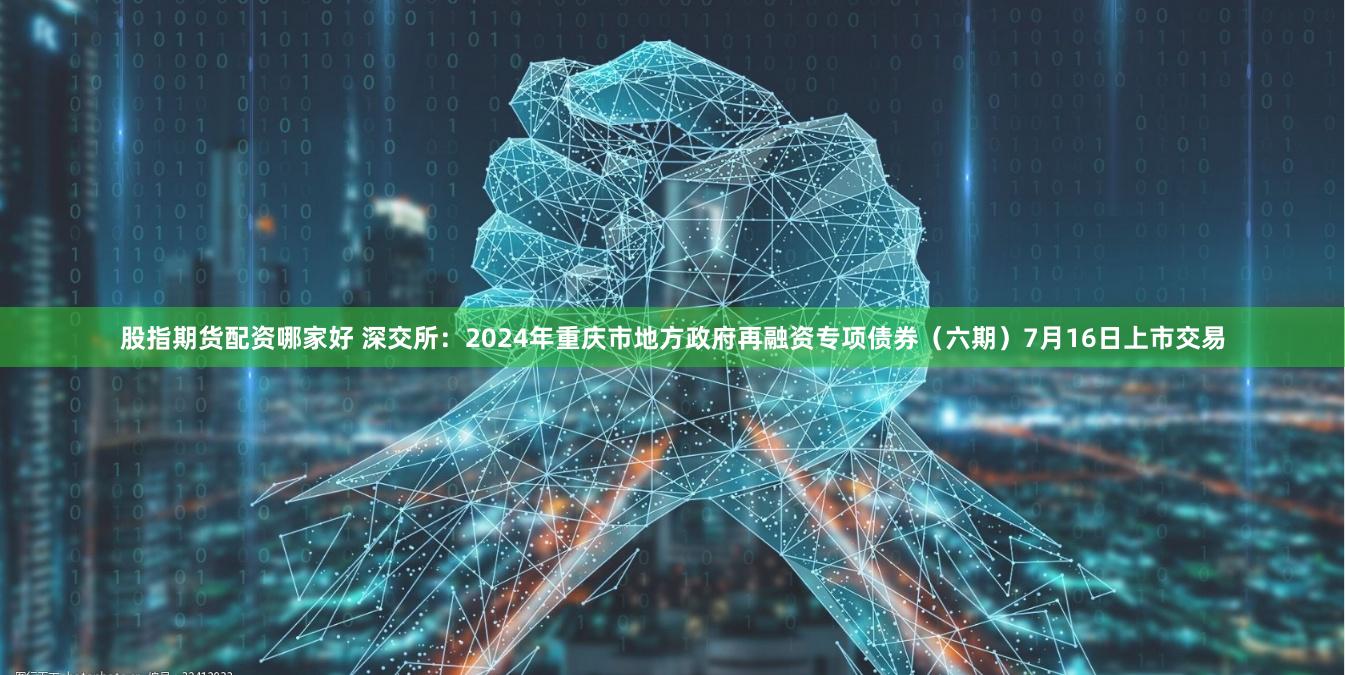 股指期货配资哪家好 深交所：2024年重庆市地方政府再融资专项债券（六期）7月16日上市交易