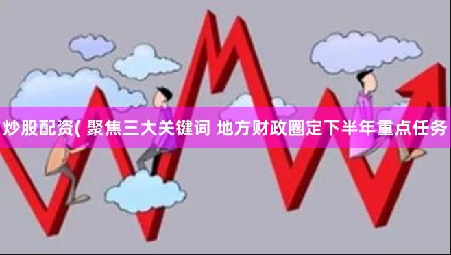 炒股配资( 聚焦三大关键词 地方财政圈定下半年重点任务