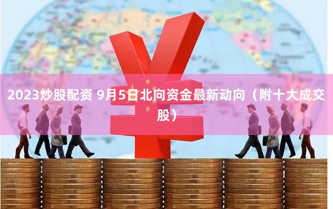 2023炒股配资 9月5日北向资金最新动向（附十大成交股）