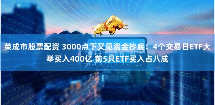 荣成市股票配资 3000点下又见资金抄底！4个交易日ETF大举买入400亿 前5只ETF买入占八成