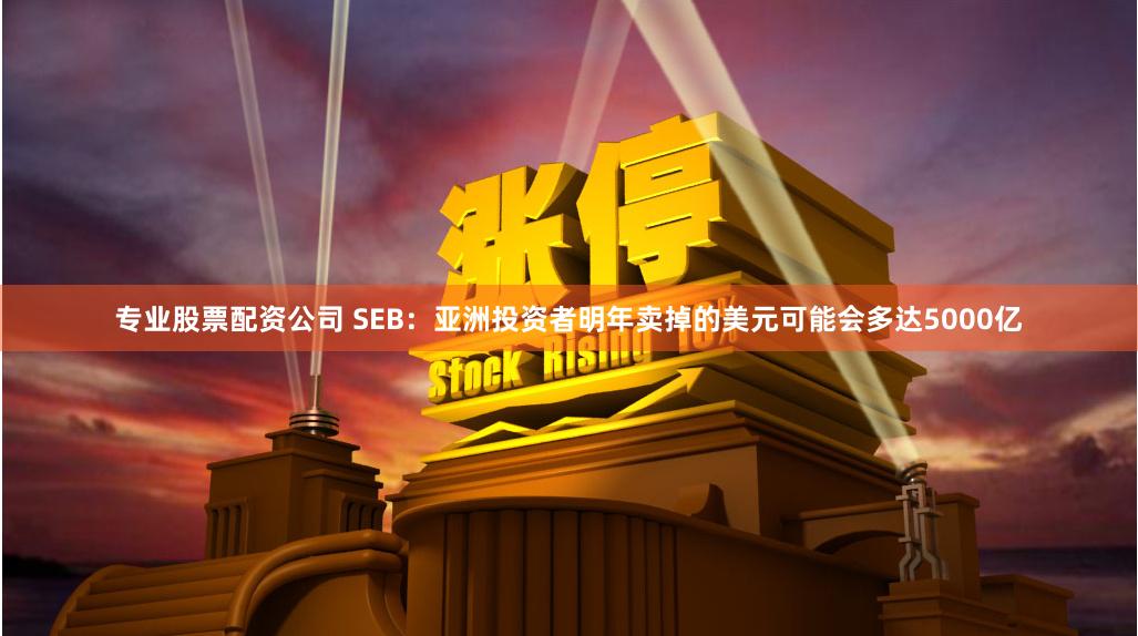 专业股票配资公司 SEB：亚洲投资者明年卖掉的美元可能会多达5000亿