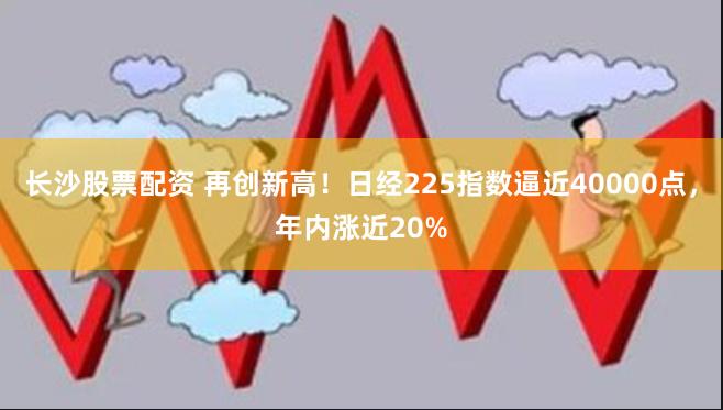 长沙股票配资 再创新高！日经225指数逼近40000点，年内涨近20%