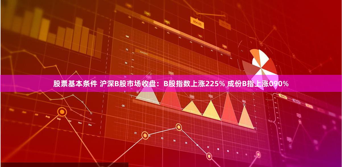 股票基本条件 沪深B股市场收盘：B股指数上涨225% 成份B指上涨090%