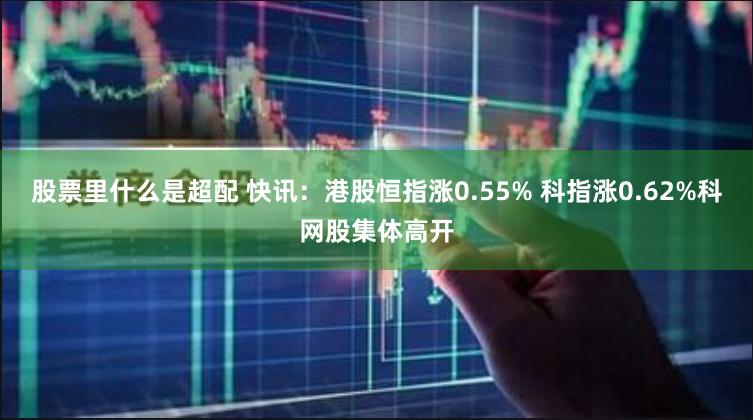 股票里什么是超配 快讯：港股恒指涨0.55% 科指涨0.62%科网股集体高开