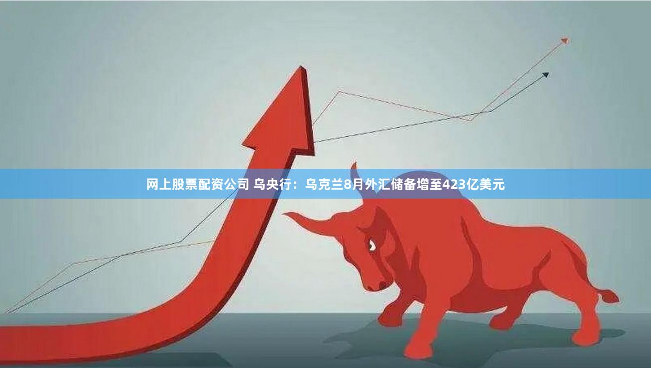 网上股票配资公司 乌央行：乌克兰8月外汇储备增至423亿美元