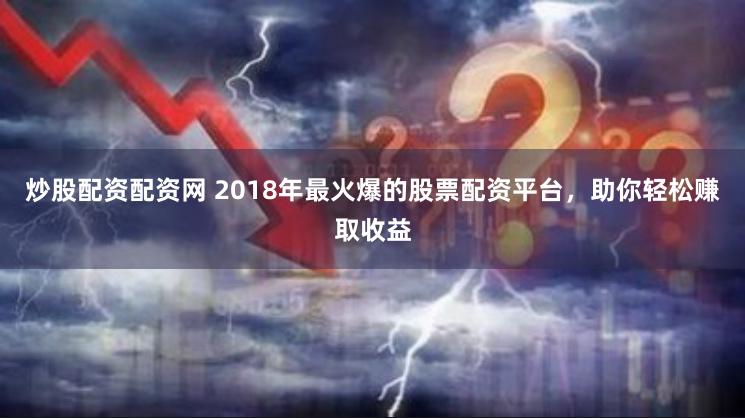 炒股配资配资网 2018年最火爆的股票配资平台，助你轻松赚取收益