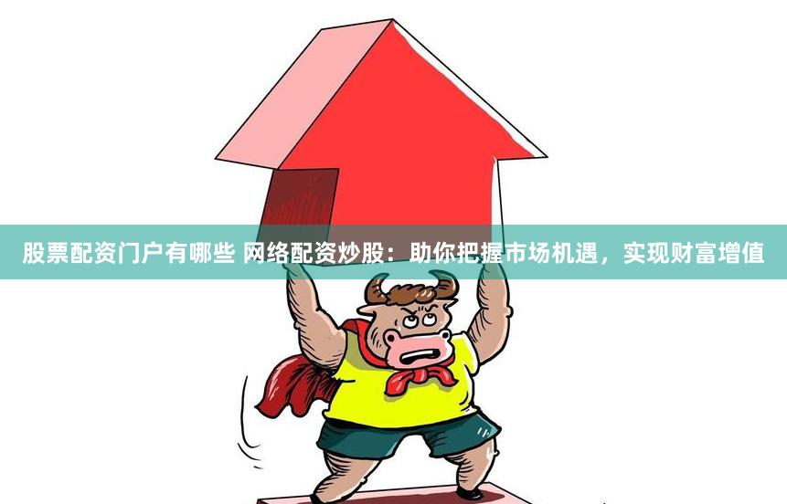 股票配资门户有哪些 网络配资炒股：助你把握市场机遇，实现财富增值
