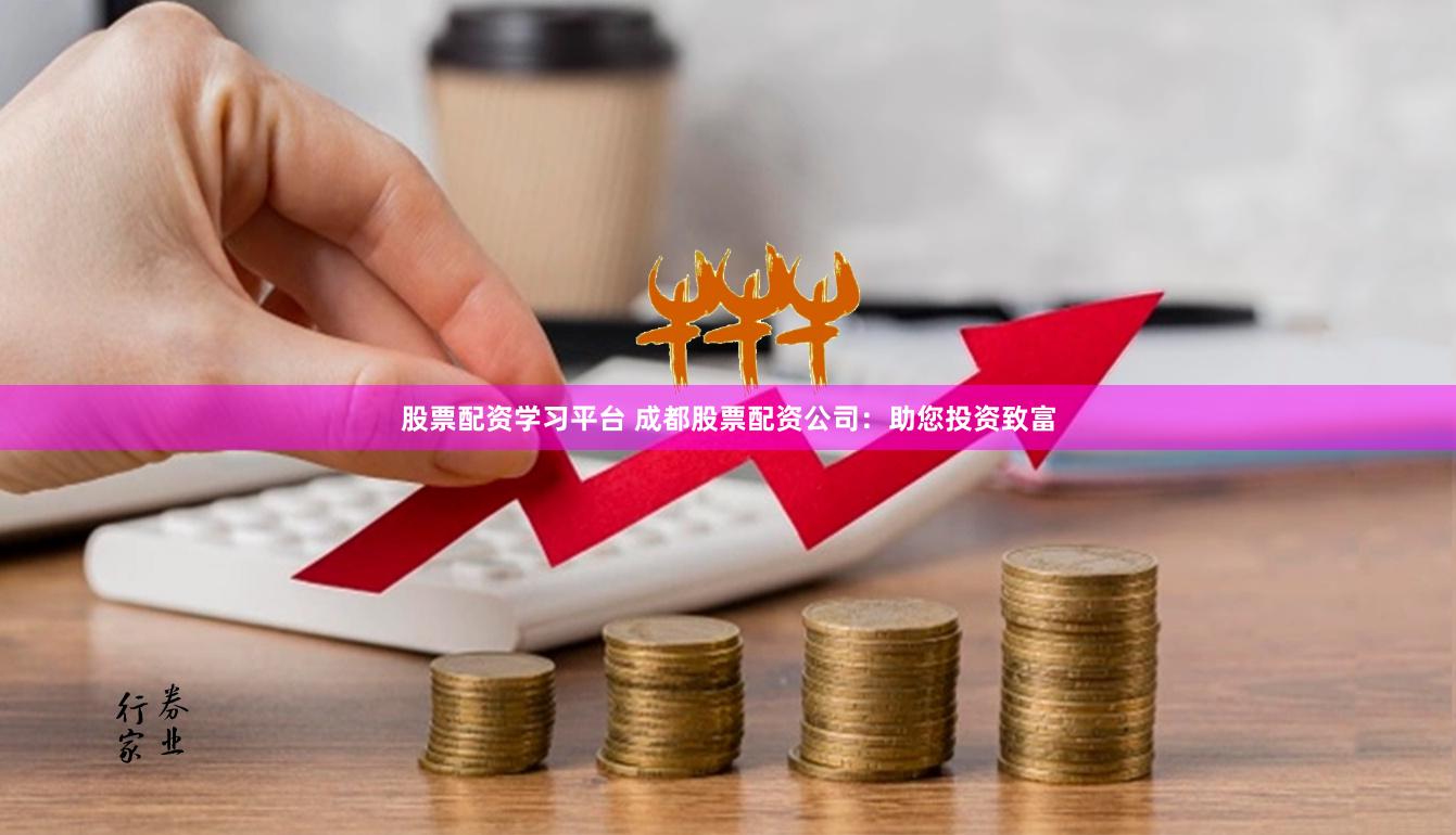 股票配资学习平台 成都股票配资公司：助您投资致富