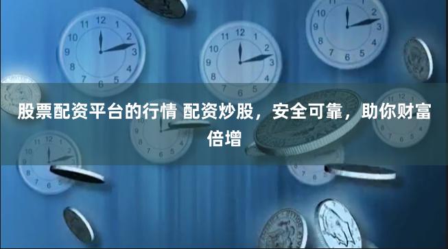 股票配资平台的行情 配资炒股，安全可靠，助你财富倍增