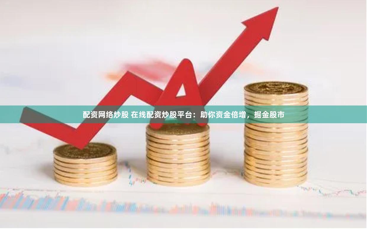 配资网络炒股 在线配资炒股平台：助你资金倍增，掘金股市