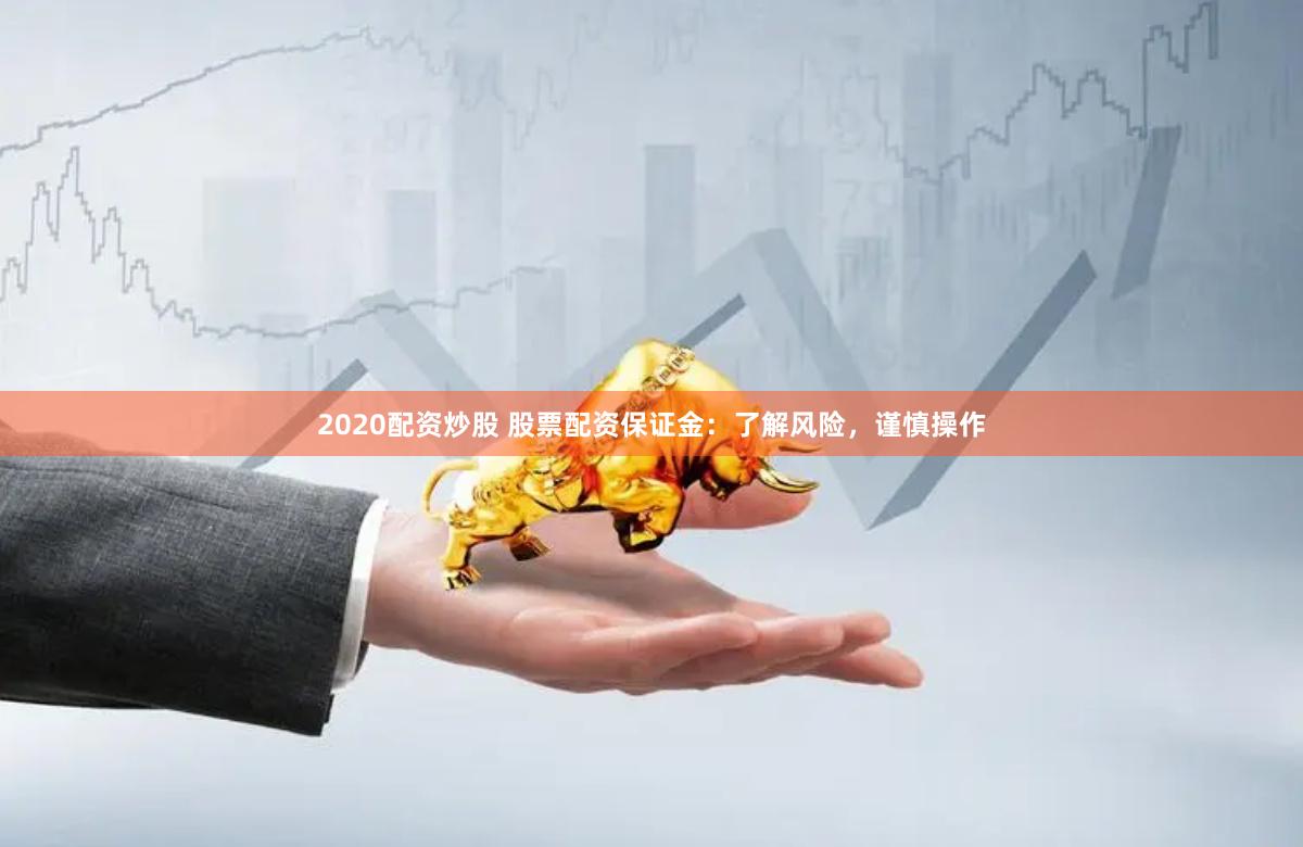 2020配资炒股 股票配资保证金：了解风险，谨慎操作