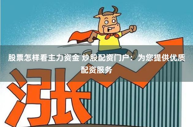 股票怎样看主力资金 炒股配资门户：为您提供优质配资服务