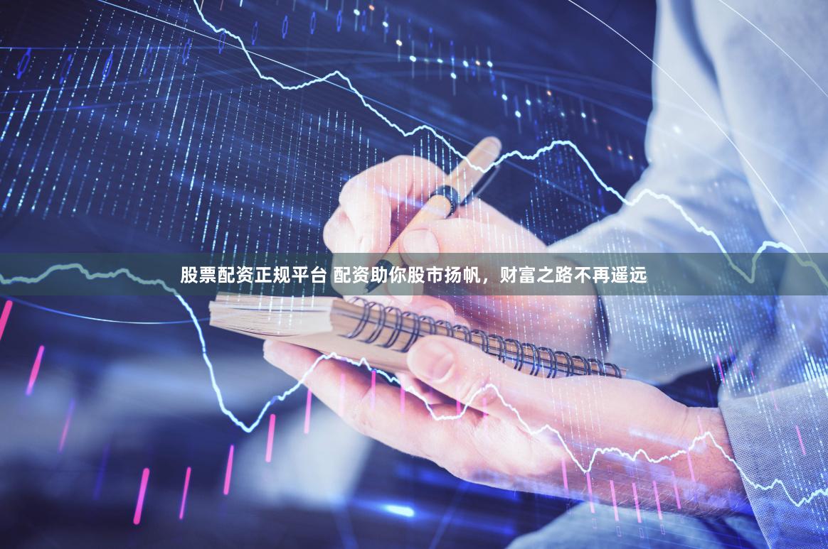 股票配资正规平台 配资助你股市扬帆，财富之路不再遥远