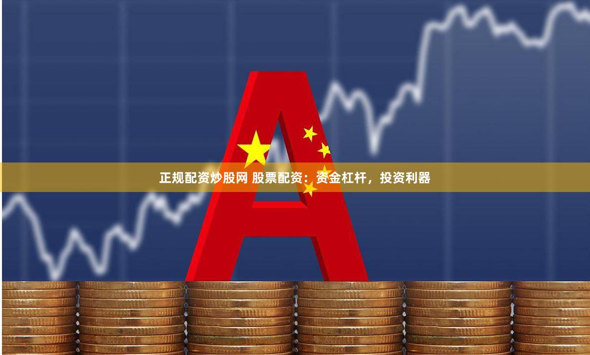 正规配资炒股网 股票配资：资金杠杆，投资利器