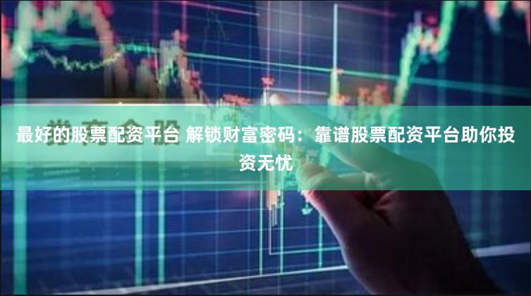 最好的股票配资平台 解锁财富密码：靠谱股票配资平台助你投资无忧