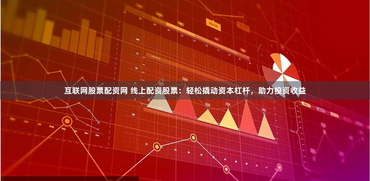 互联网股票配资网 线上配资股票：轻松撬动资本杠杆，助力投资收益
