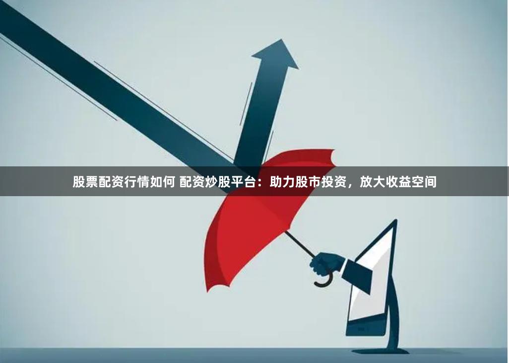 股票配资行情如何 配资炒股平台：助力股市投资，放大收益空间