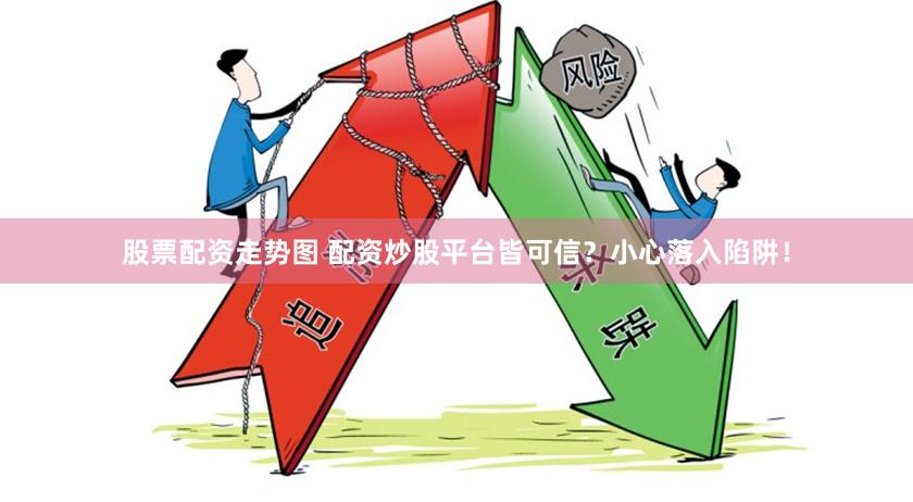 股票配资走势图 配资炒股平台皆可信？小心落入陷阱！