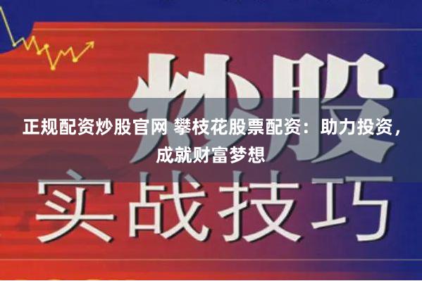 正规配资炒股官网 攀枝花股票配资：助力投资，成就财富梦想