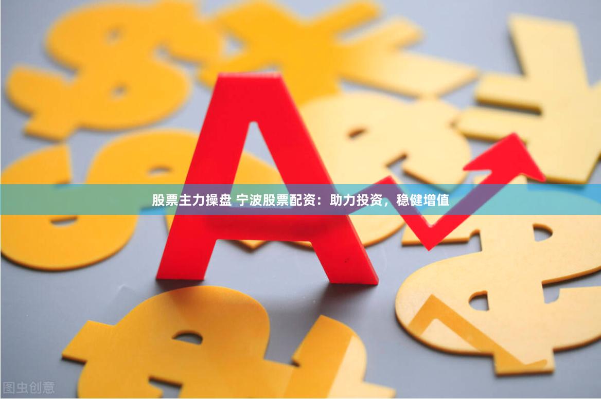 股票主力操盘 宁波股票配资：助力投资，稳健增值