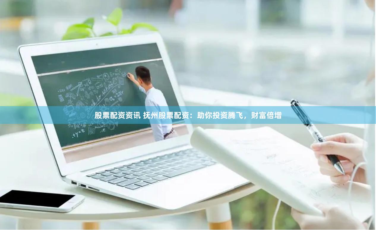 股票配资资讯 抚州股票配资：助你投资腾飞，财富倍增