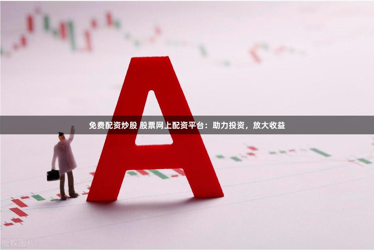 免费配资炒股 股票网上配资平台：助力投资，放大收益