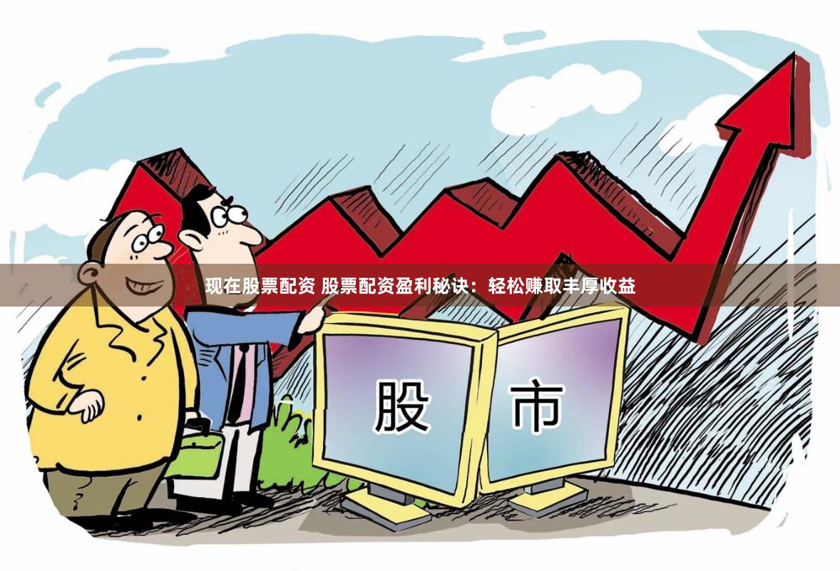 现在股票配资 股票配资盈利秘诀：轻松赚取丰厚收益