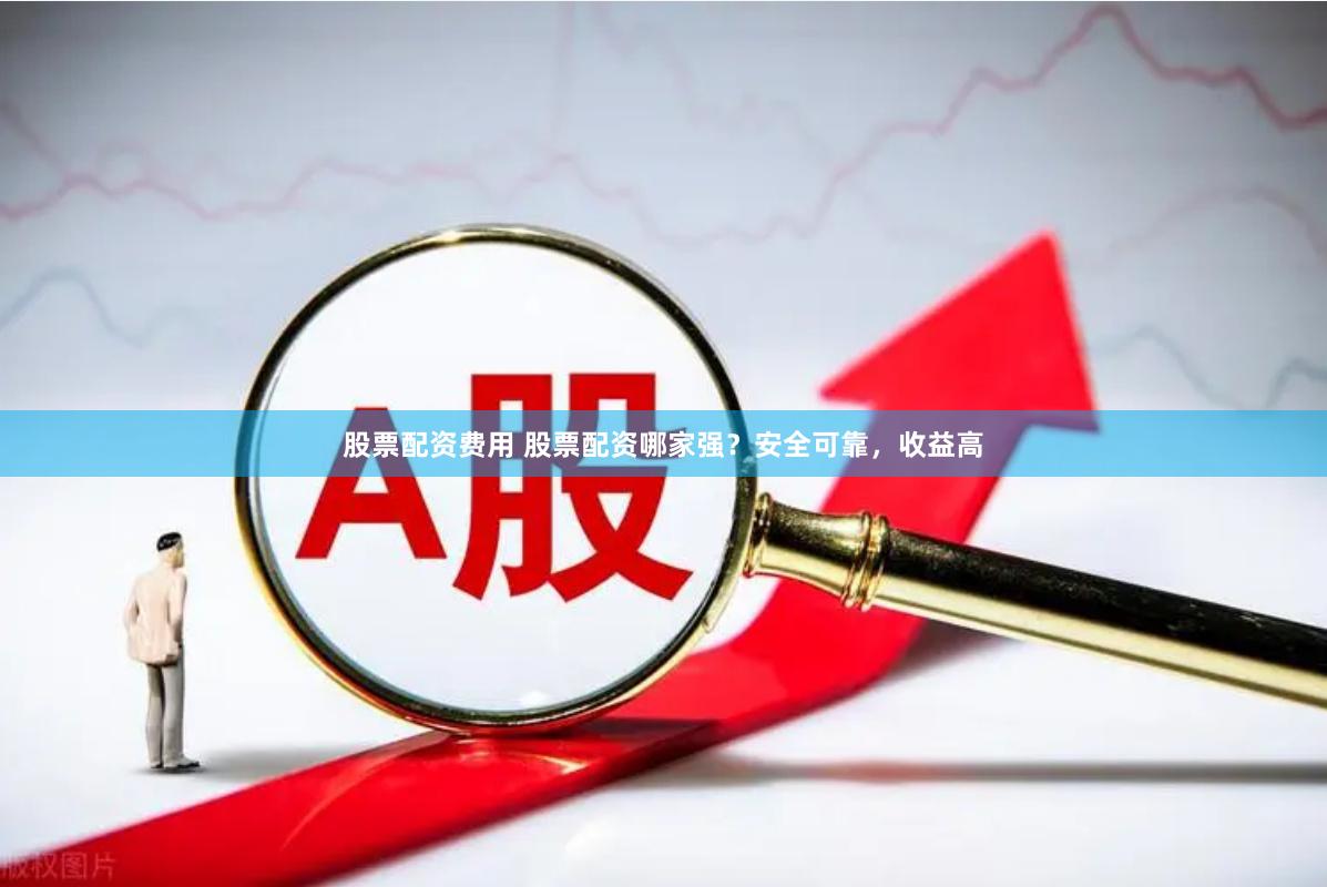 股票配资费用 股票配资哪家强？安全可靠，收益高