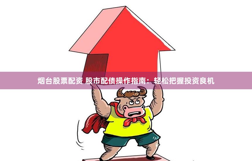 烟台股票配资 股市配债操作指南：轻松把握投资良机