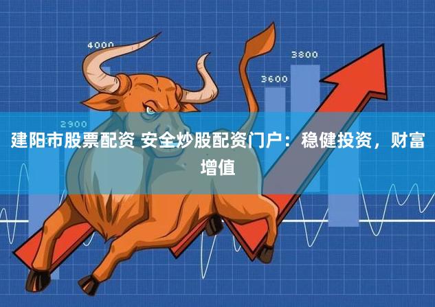 建阳市股票配资 安全炒股配资门户：稳健投资，财富增值