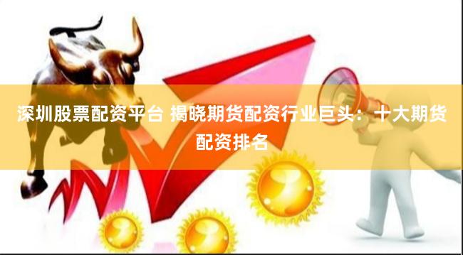 深圳股票配资平台 揭晓期货配资行业巨头：十大期货配资排名