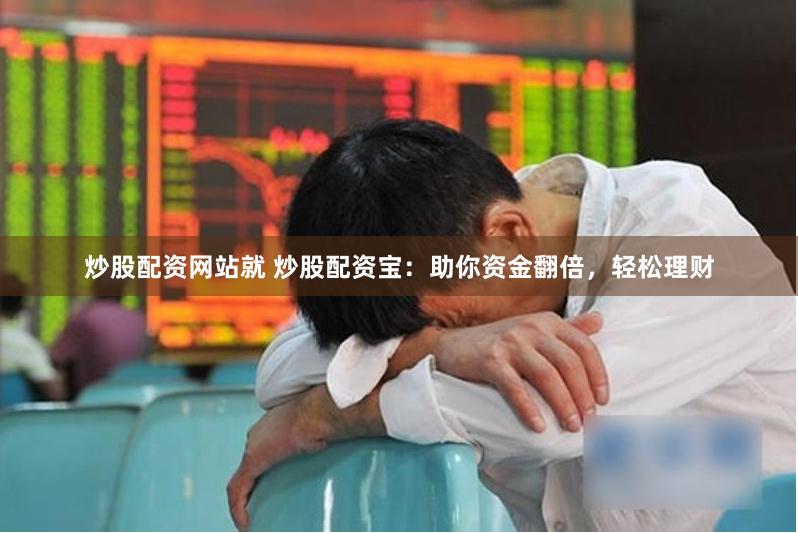 炒股配资网站就 炒股配资宝：助你资金翻倍，轻松理财