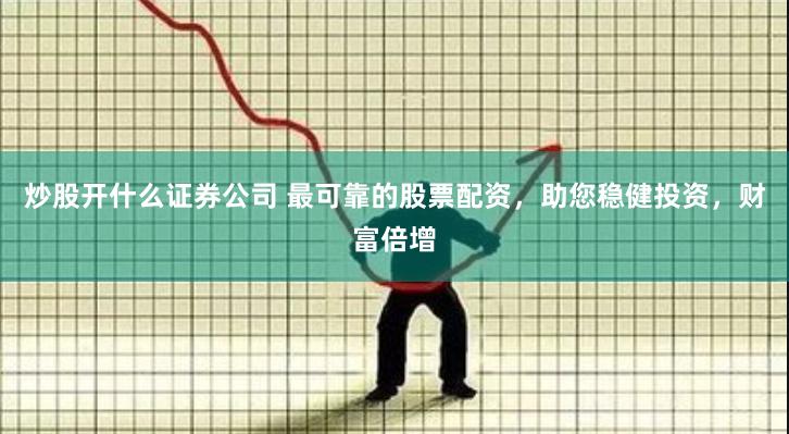 炒股开什么证券公司 最可靠的股票配资，助您稳健投资，财富倍增
