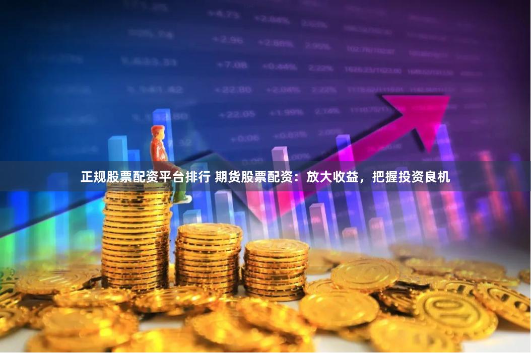 正规股票配资平台排行 期货股票配资：放大收益，把握投资良机