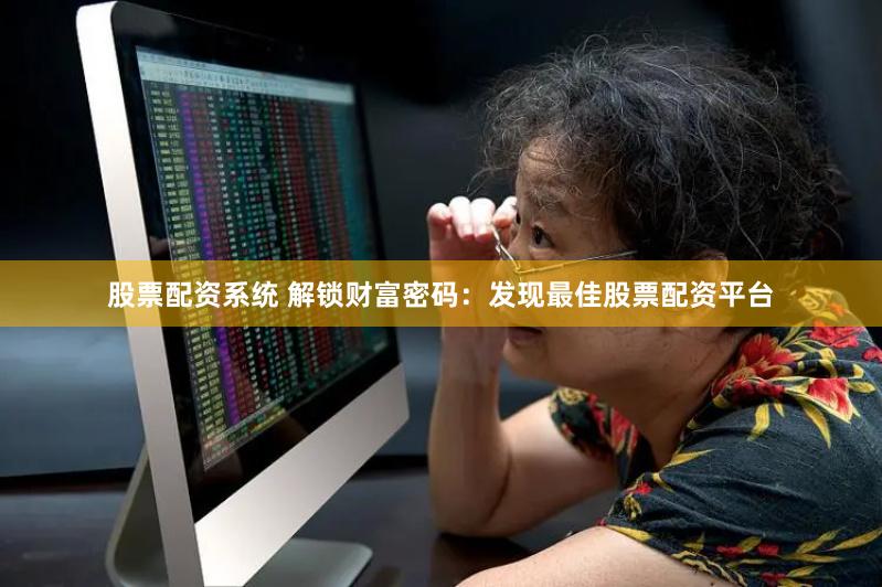 股票配资系统 解锁财富密码：发现最佳股票配资平台