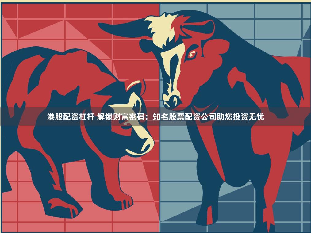港股配资杠杆 解锁财富密码：知名股票配资公司助您投资无忧