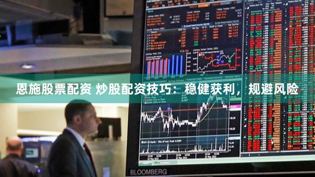 恩施股票配资 炒股配资技巧：稳健获利，规避风险