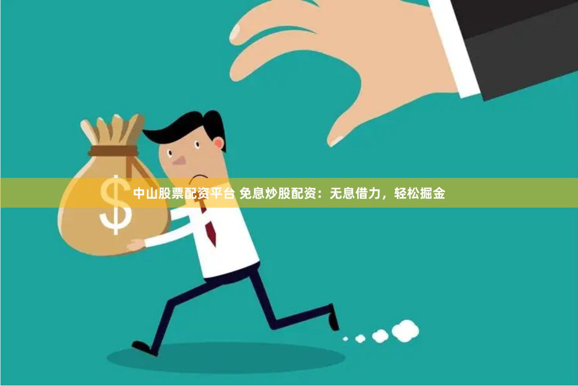中山股票配资平台 免息炒股配资：无息借力，轻松掘金