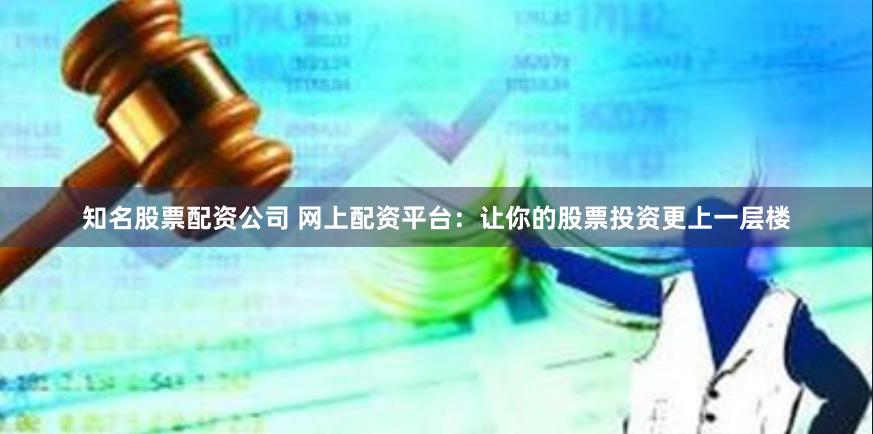 知名股票配资公司 网上配资平台：让你的股票投资更上一层楼