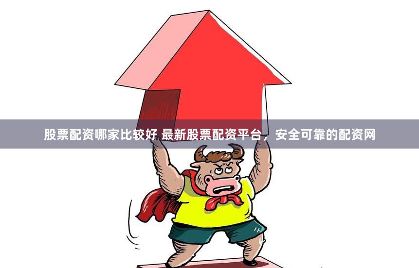 股票配资哪家比较好 最新股票配资平台，安全可靠的配资网