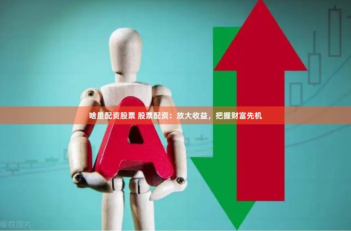 啥是配资股票 股票配资：放大收益，把握财富先机