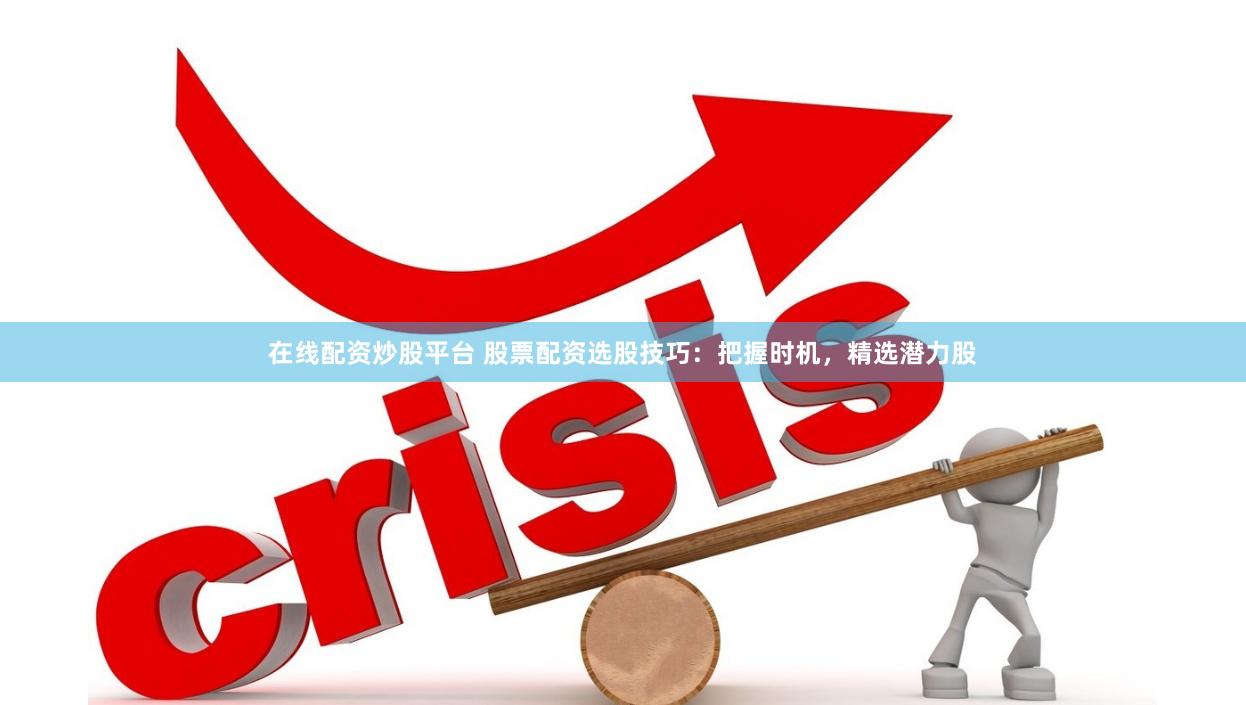 在线配资炒股平台 股票配资选股技巧：把握时机，精选潜力股