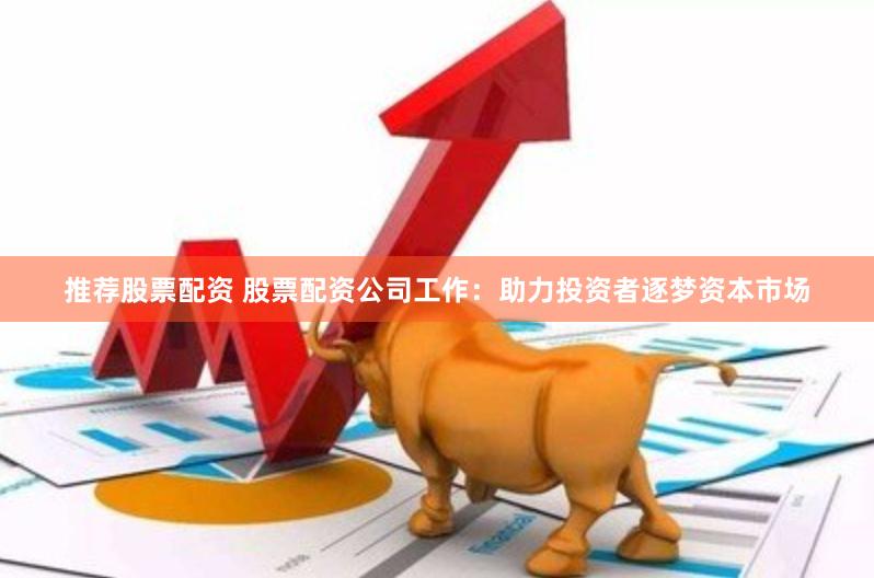 推荐股票配资 股票配资公司工作：助力投资者逐梦资本市场