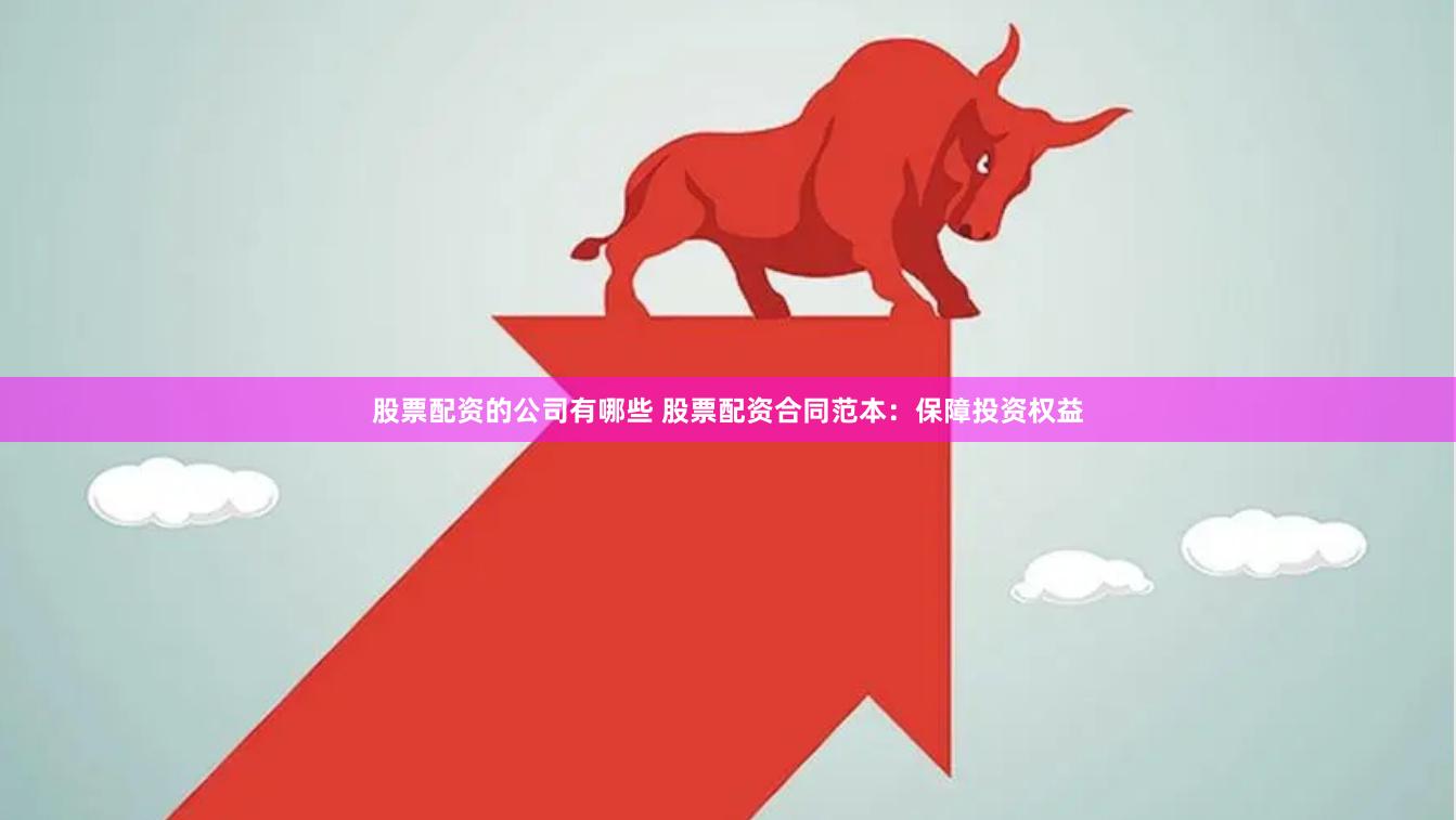 股票配资的公司有哪些 股票配资合同范本：保障投资权益